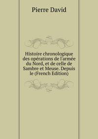 Histoire chronologique des op?rations de l'arm?e du Nord, et de celle de Sambre et Meuse. Depuis le (French Edition)