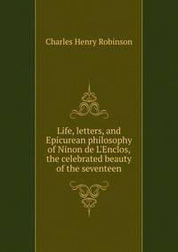 Life, letters, and Epicurean philosophy of Ninon de L'Enclos, the celebrated beauty of the seventeen