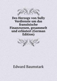 Des Herzogs von Sully Verdienste um das fransosische Finanzwesen, gesammelt und erlautert (German Edition)