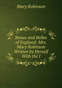 Beaux and Belles of England: Mrs. Mary Robinson Written by Herself With the l