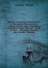 Oeuvres Complettes D'alexis Piron: Le Mariage De Momus, Ou La Gigantomachie; Op?ra-Comique. Columbine-Nit?tis; Parodie. Cr?dit Est Mort; . Mariannes; Parodie. Atis; Parodie. Philom?