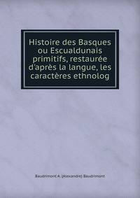 Histoire des Basques ou Escualdunais primitifs, restaur?e d'apr?s la langue, les caract?res ethnolog