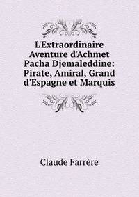 L'Extraordinaire Aventure d'Achmet Pacha Djemaleddine: Pirate, Amiral, Grand d'Espagne et Marquis