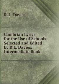 Cambrian Lyrics for the Use of Schools: Selected and Edited by R.L. Davies. Intermediate Book