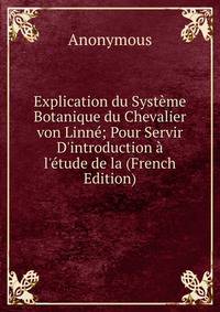 Explication du Syst?me Botanique du Chevalier von Linn?; Pour Servir D'introduction ? l'?tude de la (French Edition)