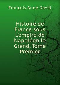 Histoire de France sous L'empire de Napol?on le Grand, Tome Premier