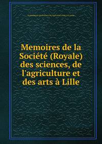 Memoires de la Soci?t? (Royale) des sciences, de l'agriculture et des arts ? Lille