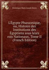 L'?gypte Pharaonique, ou, Histoire des Institutions des ?gyptiens sous leurs rois Nationaux, Tome II (French Edition)