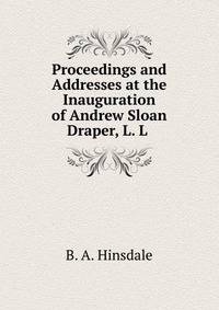 Proceedings and Addresses at the Inauguration of Andrew Sloan Draper, L. L .