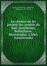 Le chemin de fer projet? des comt?s du Sud: Dorchester, Bellechasse, Montmagny, L'Islet, Kamouraska