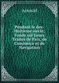 Pendant le dex-Huitieme siecle; Fonde sur Leurs Traites de Paix, de Commerce et de Navigation