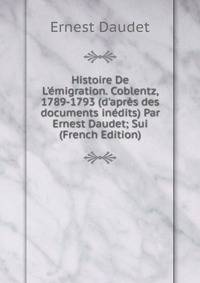 Histoire De L'?migration. Coblentz, 1789-1793 (d'apr?s des documents in?dits) Par Ernest Daudet; Sui (French Edition)