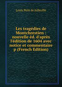 Les trag?dies de Montchrestien : nouvelle ?d. d'apr?s l'?dition de 1604 avec notice et commentaire p (French Edition)