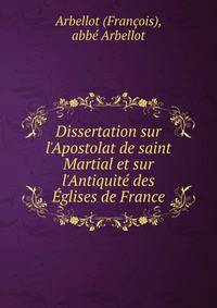 Dissertation sur l'Apostolat de saint Martial et sur l'Antiquit? des ?glises de France