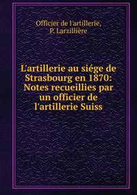 L'artillerie au si?ge de Strasbourg en 1870: Notes recueillies par un officier de l'artillerie Suiss