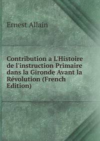 Contribution a L'Histoire de l'instruction Primaire dans la Gironde Avant la R?volution (French Edition)