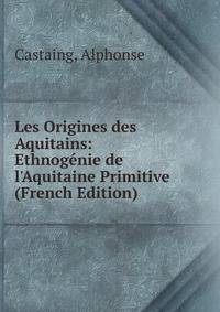 Les Origines des Aquitains: Ethnog?nie de l'Aquitaine Primitive (French Edition)