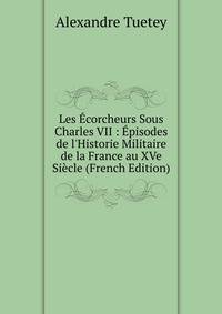 Les ?corcheurs Sous Charles VII : ?pisodes de l'Historie Militaire de la France au XVe Si?cle (French Edition)