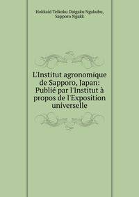 L'Institut agronomique de Sapporo, Japan: Publi? par l'Institut ? propos de l'Exposition universelle