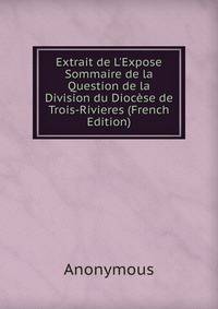 Extrait de L'Expose Sommaire de la Question de la Division du Dioc?se de Trois-Rivieres (French Edition)