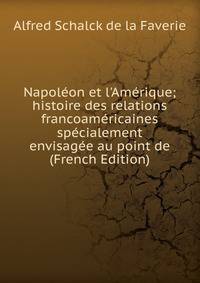 Napol?on et l'Am?rique; histoire des relations francoam?ricaines sp?cialement envisag?e au point de (French Edition)
