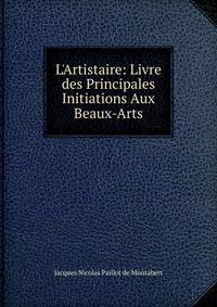 L'Artistaire: Livre des Principales Initiations Aux Beaux-Arts