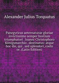 Panegyricus aeternaturae gloriae invictissimo semper hostium triumphatori . Ioanni Christophoro Konigsmarchio . destinatus: atque hoc die, qui . sed splendori, coelo or. (Latin Edition)