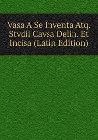 Vasa A Se Inventa Atq. Stvdii Cavsa Delin. Et Incisa (Latin Edition)