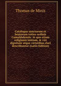 Catalogus sanctorum et beatorum totius ordinis Camaldulensis: in quo etiam religionis initium, &amp; viri dignitate atque virtutibus clari describuntur (Latin Edition)