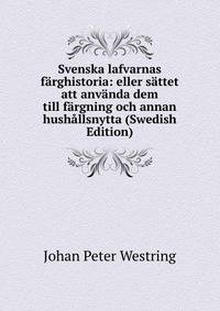 Svenska lafvarnas farghistoria: eller sattet att anvanda dem till fargning och annan hushallsnytta (Swedish Edition)