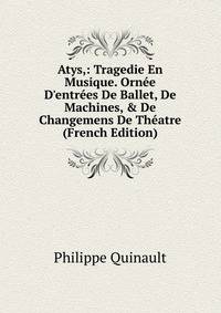 Atys,: Tragedie En Musique. Orn?e D'entr?es De Ballet, De Machines, &amp; De Changemens De Th?atre (French Edition)