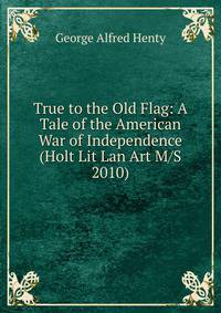 True to the Old Flag: A Tale of the American War of Independence (Holt Lit Lan Art M/S 2010)