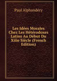 Les Idees Morales Chez Les Heterodoxes Latins Au Debut Du Xiiie Siecle (French Edition)