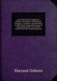 Les Trois Projets (Anglais, S. Osborn. Allemand, A. Petermann. Fran?ais, G. Lambert.) D'exploration Au P?le Nord: Expos? Historique Et G?ographique De . D'une Carte Polaire Nouvelle (French Edition)
