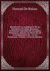 Histoire De La Grandeur Et De La D?cadence De C?sar Birotteau, Parfumeur, Chevalier De La L?gion D'honneur, Adjoint Au Maire Du 2E Arrondissement De . La Vie Parisienne, Volume 1 (French Edition)