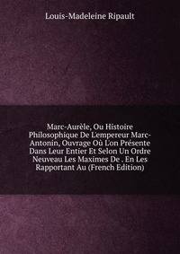 Marc-Aur?le, Ou Histoire Philosophique De L'empereur Marc-Antonin, Ouvrage O? L'on Pr?sente Dans Leur Entier Et Selon Un Ordre Neuveau Les Maximes De . En Les Rapportant Au (French Edition)