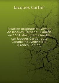 Relation originale du voyage de Jacques Cartier au Canada en 1534: documents inedits sur Jacques Cartier et le Canada (nouvelle serie) (French Edition)