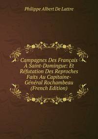 Campagnes Des Francais A Saint-Domingue: Et Refutation Des Reproches Faits Au Capitaine-General Rochambeau (French Edition)