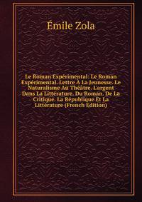 Le Roman Exp?rimental: Le Roman Exp?rimental. Lettre ? La Jeunesse. Le Naturalisme Au Th??tre. L'argent Dans La Litt?rature. Du Roman. De La Critique. La R?publique Et La Litt?rature (French Edition)