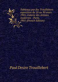 Tableaux par feu Trouillebert: exposition du 18 au 30 mars 1901, Galerie des Artistes modernes : Paris, 1901 (French Edition)