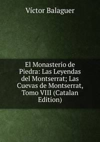 El Monasterio de Piedra: Las Leyendas del Montserrat; Las Cuevas de Montserrat, Tomo VIII (Catalan Edition)