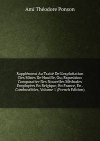 Suppl?ment Au Trait? De L'exploitation Des Mines De Houille, Ou, Exposition Comparative Des Nouvelles M?thodes Employ?es En Belgique, En France, En . Combustibles, Volume 1 (French Edition)