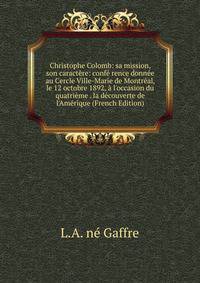 Christophe Colomb: sa mission, son caract?re: conf? rence donn?e au Cercle Ville-Marie de Montr?al, le 12 octobre 1892, ? l'occasion du quatri?me . la d?couverte de l'Am?rique (French Edition)