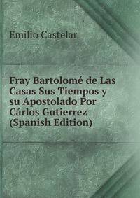 Fray Bartolome de Las Casas Sus Tiempos y su Apostolado Por Carlos Gutierrez (Spanish Edition)