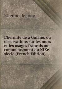 L'hermite de a Guiane, ou observations sur les murs et les usages fran?ais au commencement du XIXe si?cle (French Edition)