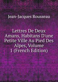Lettres De Deux Amans, Habitans D'une Petite Ville Au Pied Des Alpes, Volume 1 (French Edition)