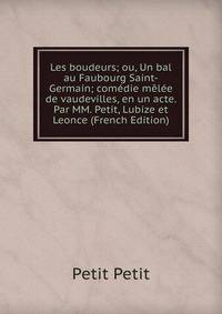 Les boudeurs; ou, Un bal au Faubourg Saint-Germain; comedie melee de vaudevilles, en un acte. Par MM. Petit, Lubize et Leonce (French Edition)