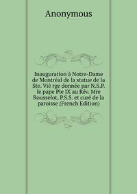 Inauguration a Notre-Dame de Montreal de la statue de la Ste. Vie rge donnee par N.S.P. le pape Pie IX au Rev. Mre Rousselot, P.S.S. et cure de la paroisse (French Edition)