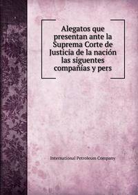 Alegatos que presentan ante la Suprema Corte de Justicia de la nacion las siguentes companias y pers