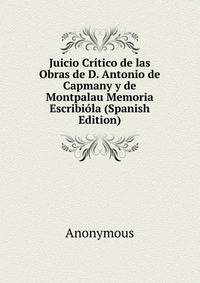 Juicio Critico de las Obras de D. Antonio de Capmany y de Montpalau Memoria Escribiola (Spanish Edition)
